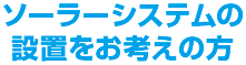 ソーラーシステムの設置をお考えの方