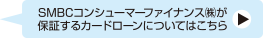 SMBCコンシューマーファイナンス(株)が保証するカードローンについては、こちらをご覧ください